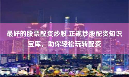 最好的股票配资炒股 正规炒股配资知识宝库,助你轻松玩转配资