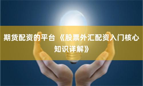 期货配资的平台 《股票外汇配资入门核心知识详解》