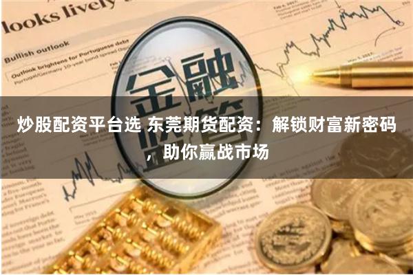 炒股配资平台选 东莞期货配资：解锁财富新密码，助你赢战市场