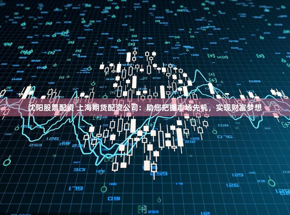 沈阳股票配资 上海期货配资公司：助您把握市场先机，实现财富梦想