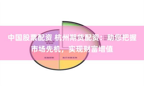 中国股票配资 杭州期货配资：助您把握市场先机，实现财富增值