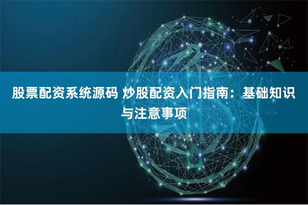 股票配资系统源码 炒股配资入门指南：基础知识与注意事项