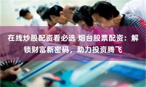 在线炒股配资看必选 烟台股票配资：解锁财富新密码，助力投资腾飞