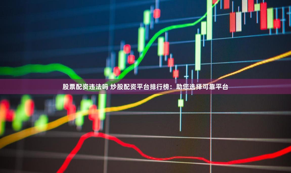 股票配资违法吗 炒股配资平台排行榜：助您选择可靠平台