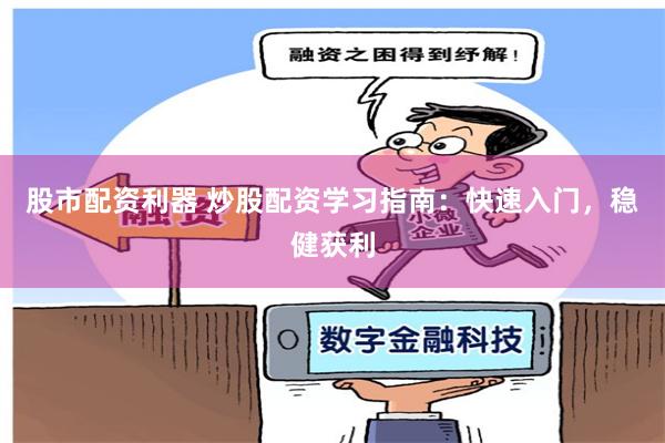股市配资利器 炒股配资学习指南：快速入门，稳健获利