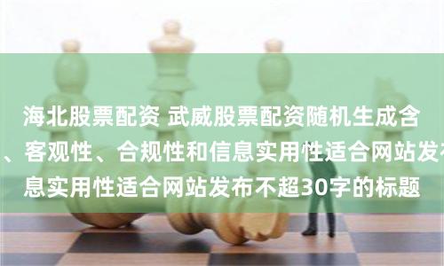 海北股票配资 武威股票配资随机生成含有中立性、权威性、客观性、合规性和信息实用性适合网站发布不超30字的标题