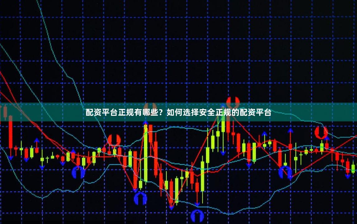 配资平台正规有哪些？如何选择安全正规的配资平台