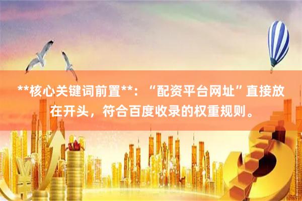 **核心关键词前置**:“配资平台网址”直接放在开头,符合百度收录的权重规则。