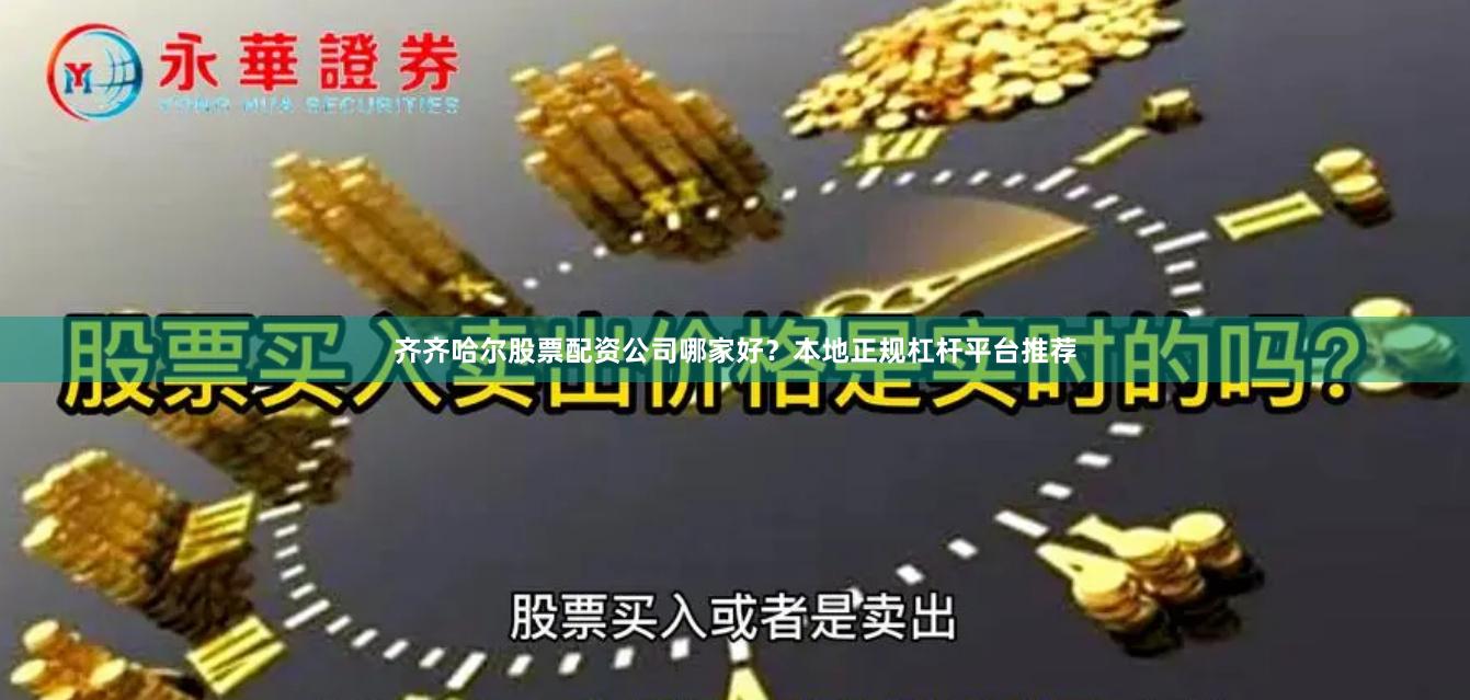 齐齐哈尔股票配资公司哪家好？本地正规杠杆平台推荐