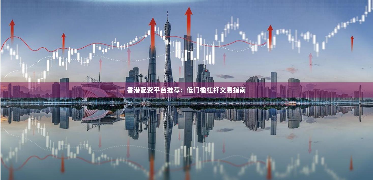 香港配资平台推荐：低门槛杠杆交易指南