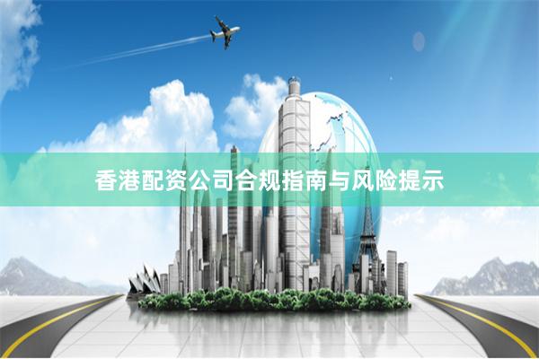 香港配资公司合规指南与风险提示