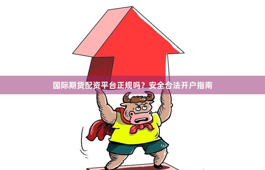 国际期货配资平台正规吗？安全合法开户指南