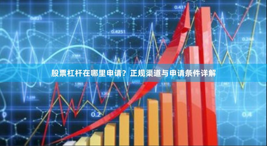 股票杠杆在哪里申请？正规渠道与申请条件详解