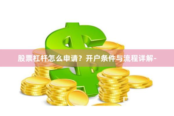 股票杠杆怎么申请？开户条件与流程详解-