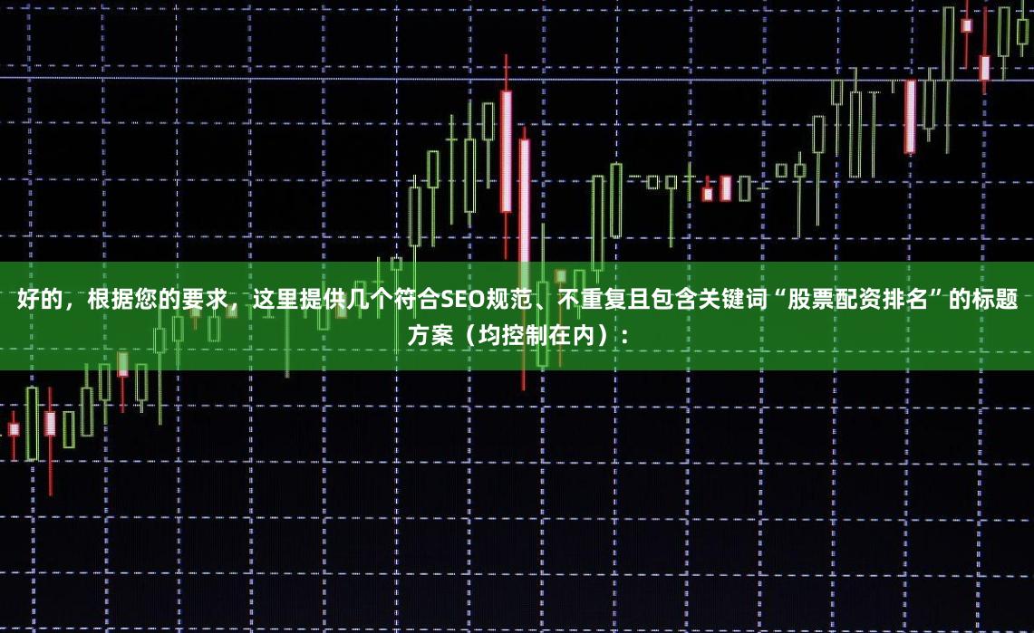 好的，根据您的要求，这里提供几个符合SEO规范、不重复且包含关键词“股票配资排名”的标题方案（均控制在内）：