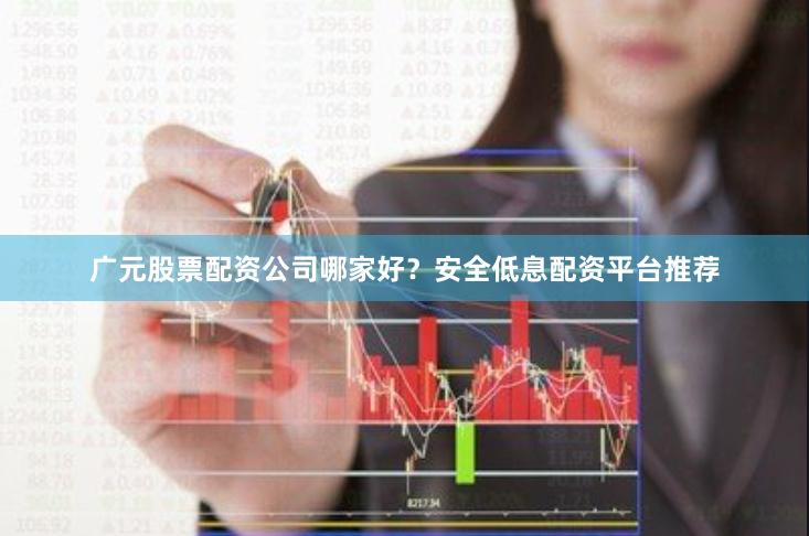 广元股票配资公司哪家好？安全低息配资平台推荐