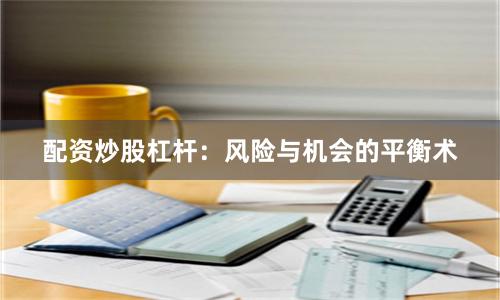 配资炒股杠杆：风险与机会的平衡术