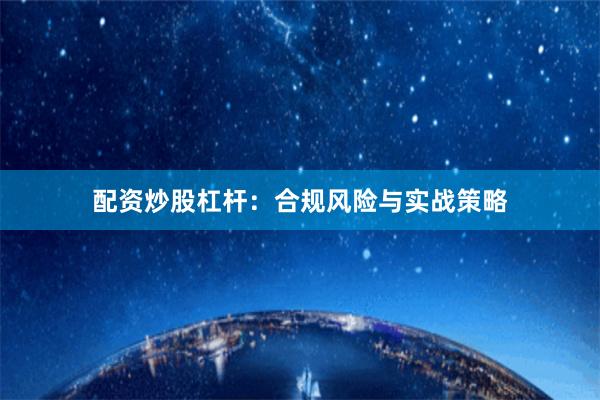 配资炒股杠杆：合规风险与实战策略