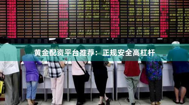 黄金配资平台推荐：正规安全高杠杆