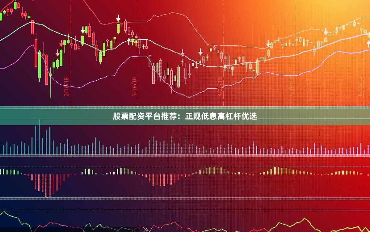 股票配资平台推荐：正规低息高杠杆优选