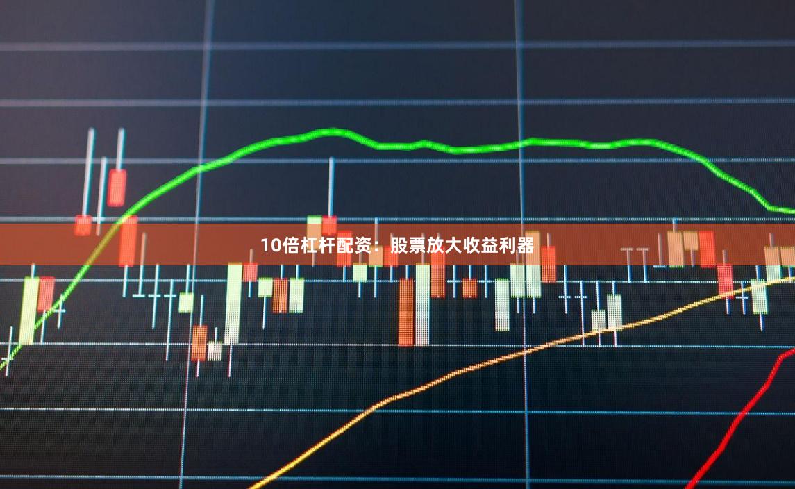 10倍杠杆配资：股票放大收益利器