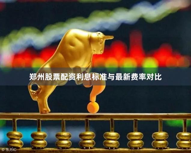 郑州股票配资利息标准与最新费率对比
