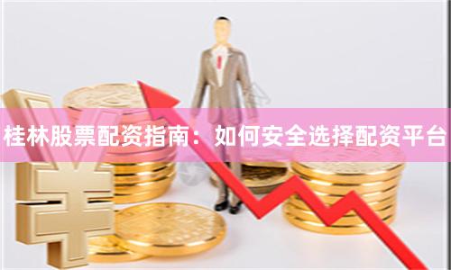 桂林股票配资指南：如何安全选择配资平台