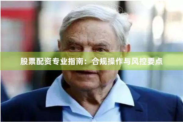 股票配资专业指南：合规操作与风控要点