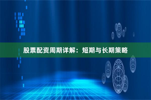 股票配资周期详解：短期与长期策略