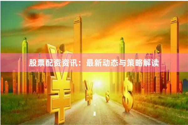 股票配资资讯：最新动态与策略解读
