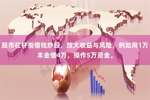 股市杠杆指借钱炒股，放大收益与风险，例如用1万本金借4万，操作5万资金。