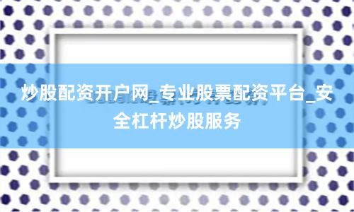 炒股配资开户网_专业股票配资平台_安全杠杆炒股服务