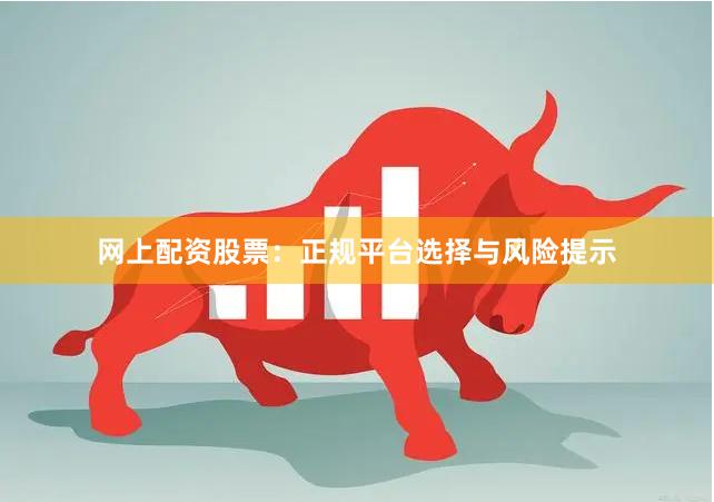 网上配资股票：正规平台选择与风险提示