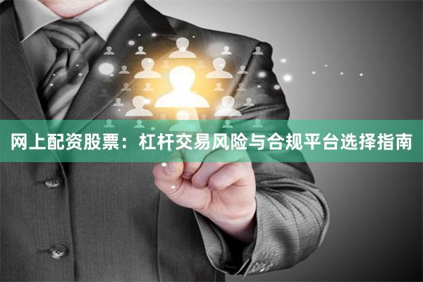 网上配资股票：杠杆交易风险与合规平台选择指南