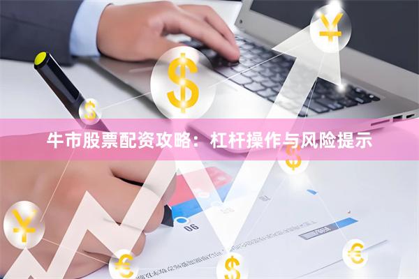 牛市股票配资攻略：杠杆操作与风险提示