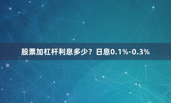 股票加杠杆利息多少？日息0.1%-0.3%