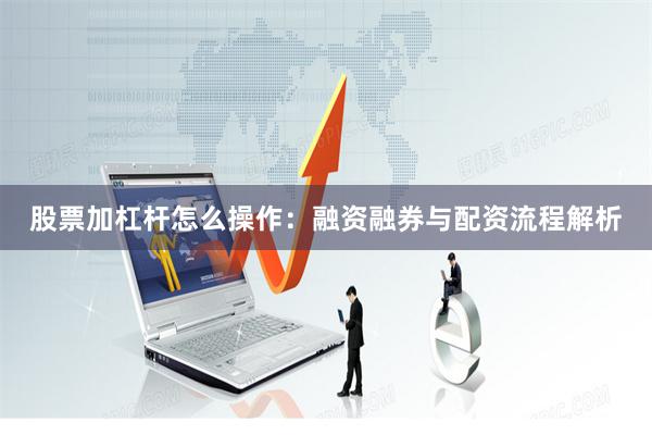 股票加杠杆怎么操作：融资融券与配资流程解析