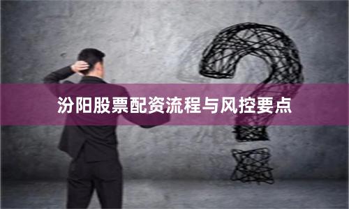 汾阳股票配资流程与风控要点