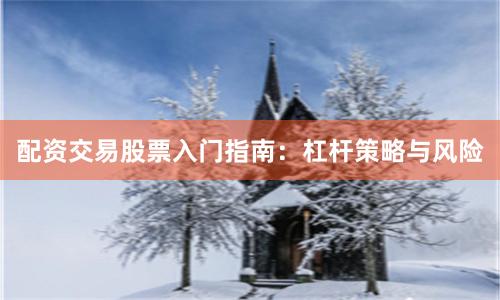 配资交易股票入门指南：杠杆策略与风险