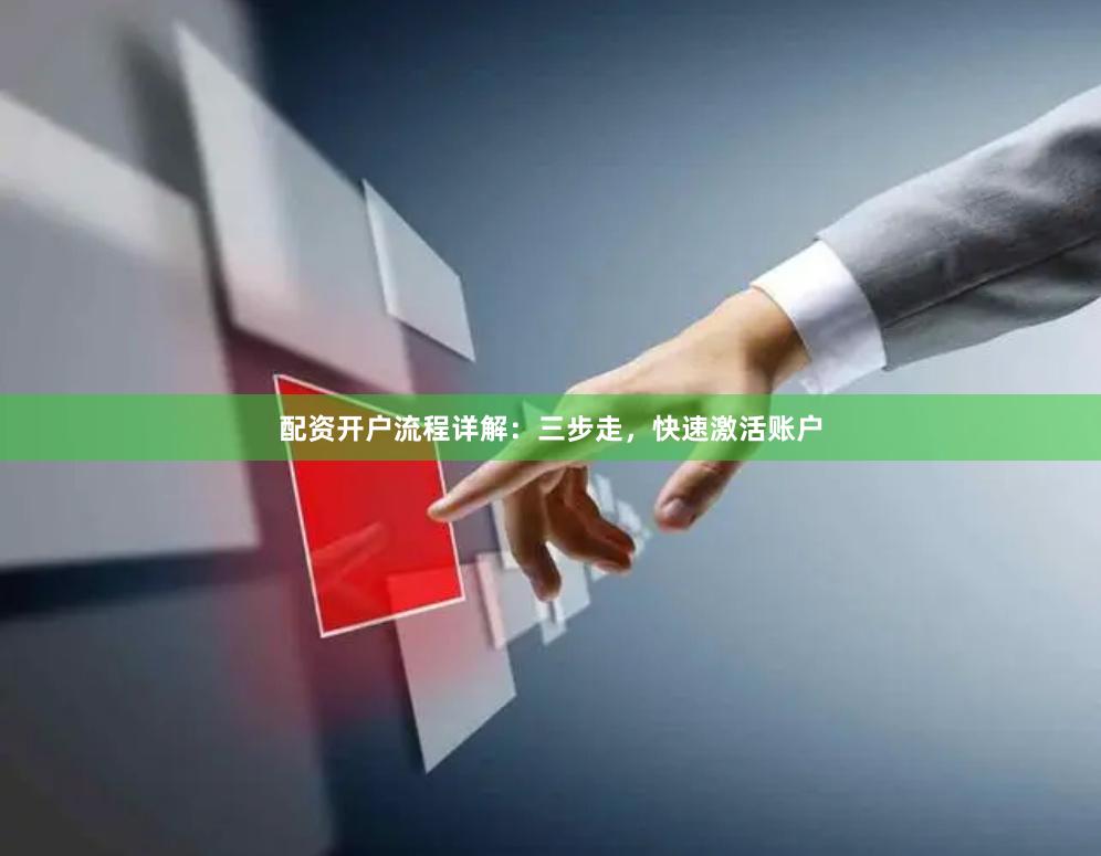 配资开户流程详解：三步走，快速激活账户