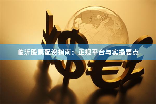 临沂股票配资指南：正规平台与实操要点