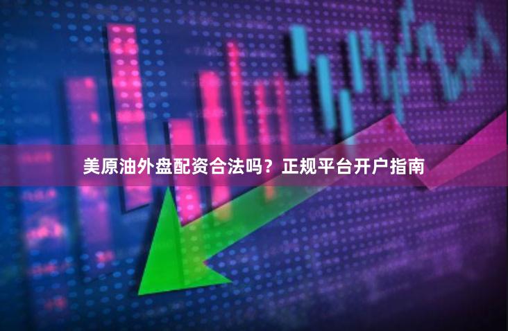 美原油外盘配资合法吗？正规平台开户指南