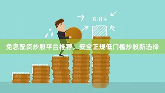 免息配资炒股平台推荐，安全正规低门槛炒股新选择