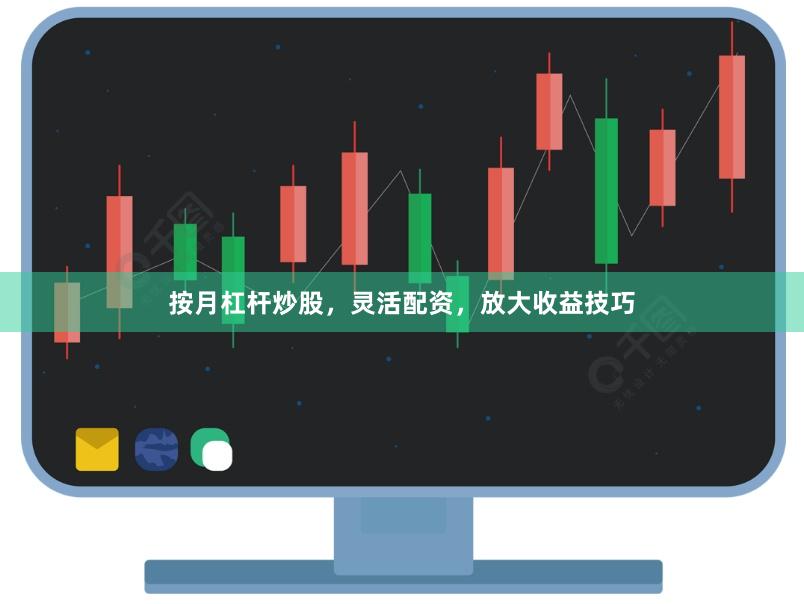 按月杠杆炒股，灵活配资，放大收益技巧