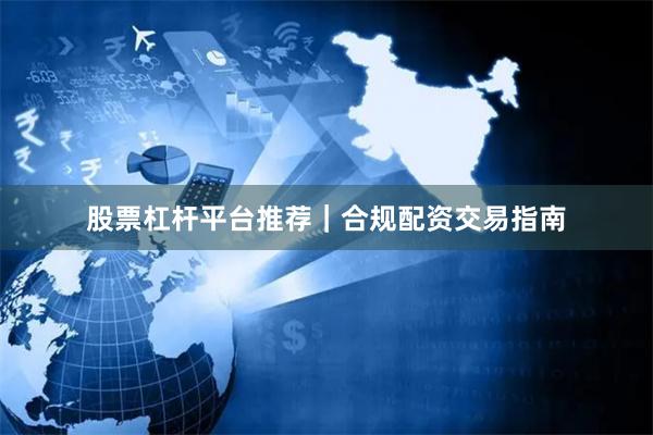 股票杠杆平台推荐｜合规配资交易指南