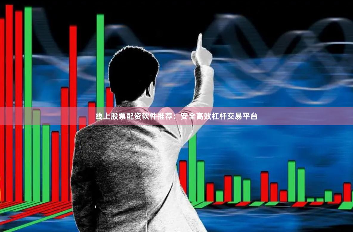 线上股票配资软件推荐：安全高效杠杆交易平台