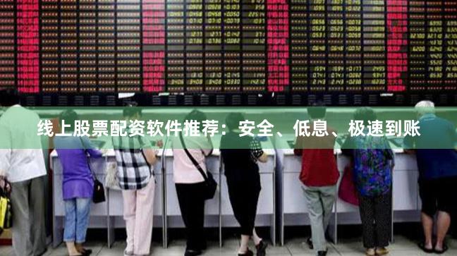 线上股票配资软件推荐：安全、低息、极速到账