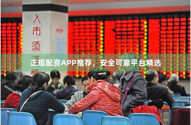 正规配资APP推荐，安全可靠平台精选