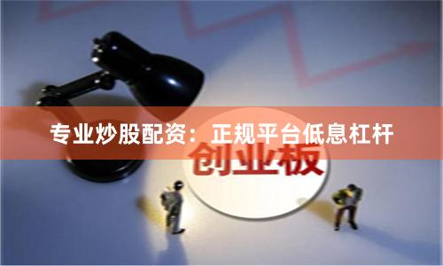 专业炒股配资：正规平台低息杠杆