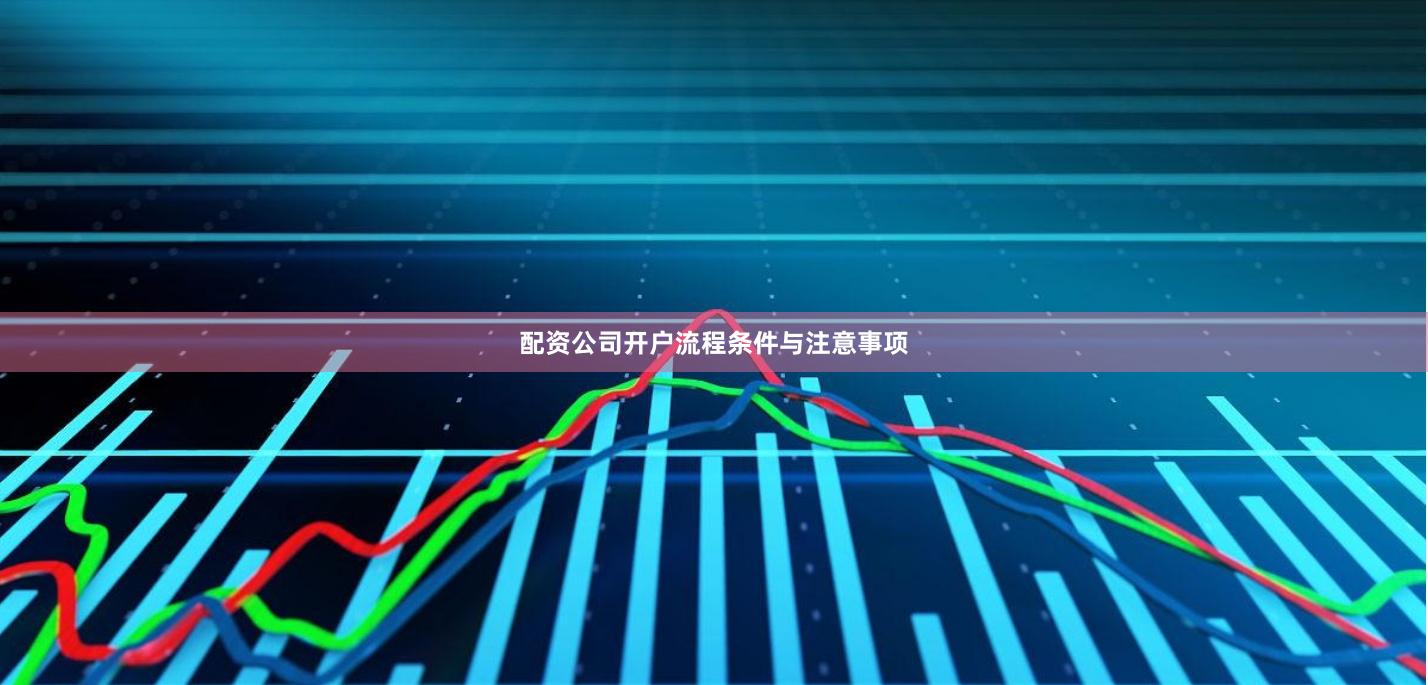 配资公司开户流程条件与注意事项